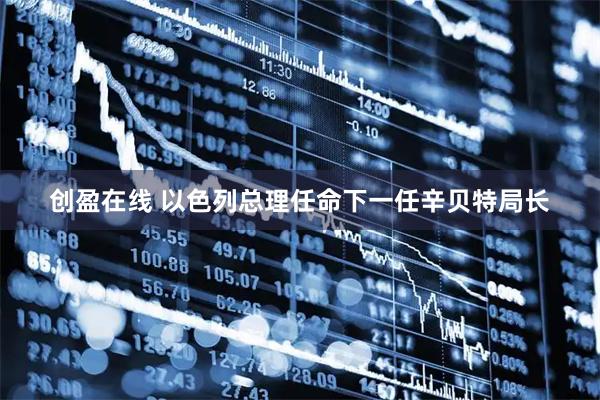 创盈在线 以色列总理任命下一任辛贝特局长