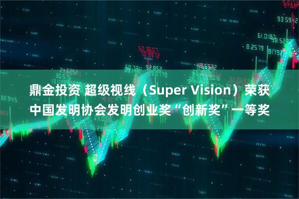 鼎金投资 超级视线（Super Vision）荣获中国发明协会发明创业奖“创新奖”一等奖