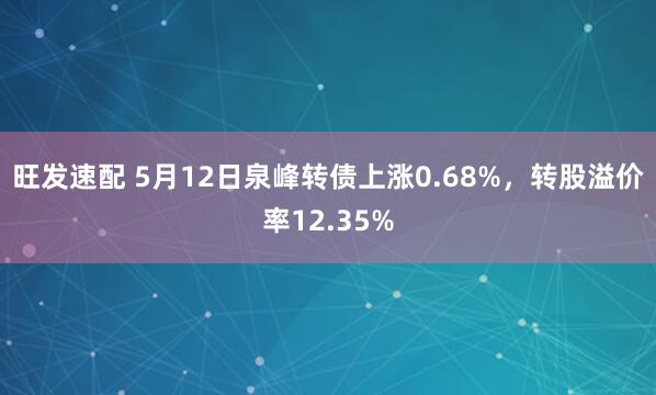 旺发速配 5月12日泉峰转债上涨0.68%，转股溢价率12.35%