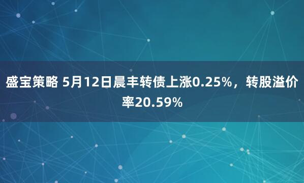 盛宝策略 5月12日晨丰转债上涨0.25%,转股溢价率20.59%