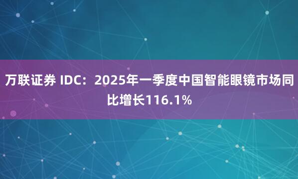 万联证券 IDC:2025年一季度中国智能眼镜市场同比增长116.1%
