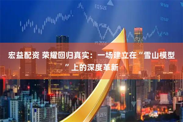 宏益配资 荣耀回归真实:一场建立在“雪山模型”上的深度革新