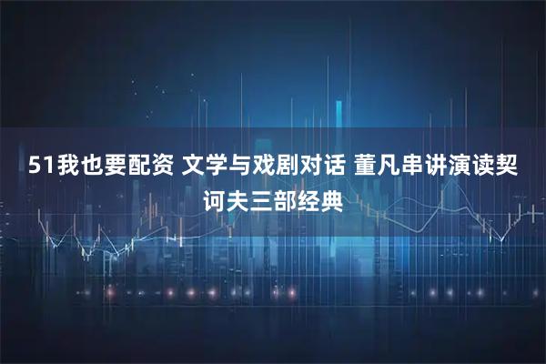 51我也要配资 文学与戏剧对话 董凡串讲演读契诃夫三部经典