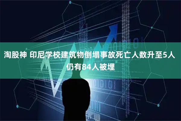 淘股神 印尼学校建筑物倒塌事故死亡人数升至5人 仍有84人被埋
