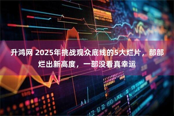 升鸿网 2025年挑战观众底线的5大烂片,部部烂出新高度,一部没看真幸运
