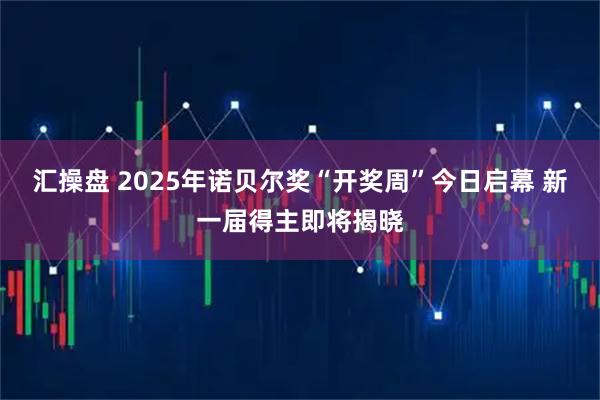 汇操盘 2025年诺贝尔奖“开奖周”今日启幕 新一届得主即将揭晓