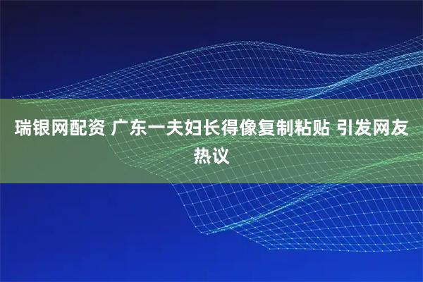 瑞银网配资 广东一夫妇长得像复制粘贴 引发网友热议