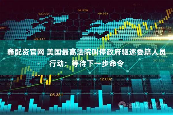 鑫配资官网 美国最高法院叫停政府驱逐委籍人员行动:等待下一步命令