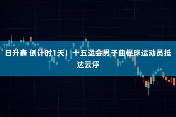 日升鑫 倒计时1天!十五运会男子曲棍球运动员抵达云浮