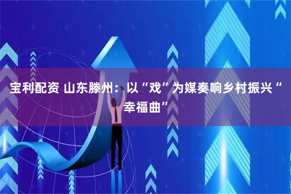 宝利配资 山东滕州:以“戏”为媒奏响乡村振兴“幸福曲”