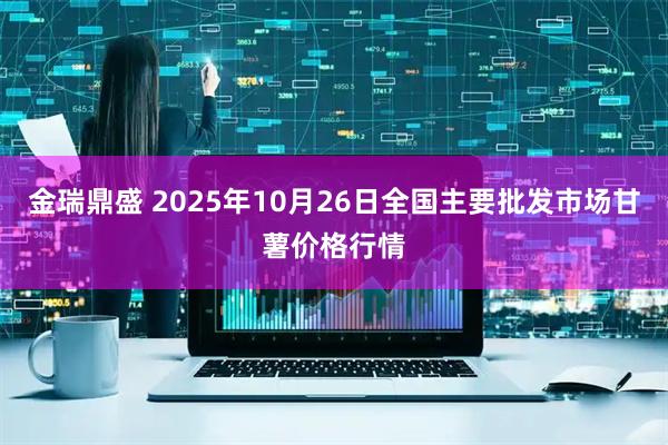 金瑞鼎盛 2025年10月26日全国主要批发市场甘薯价格行情