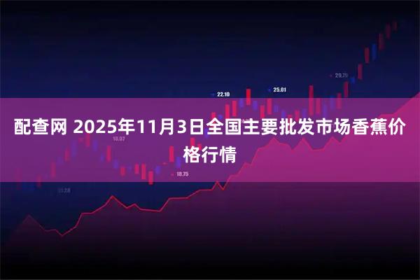 配查网 2025年11月3日全国主要批发市场香蕉价格行情