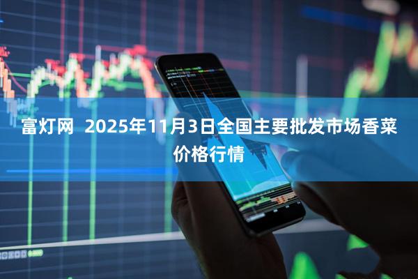 富灯网 2025年11月3日全国主要批发市场香菜价格行情