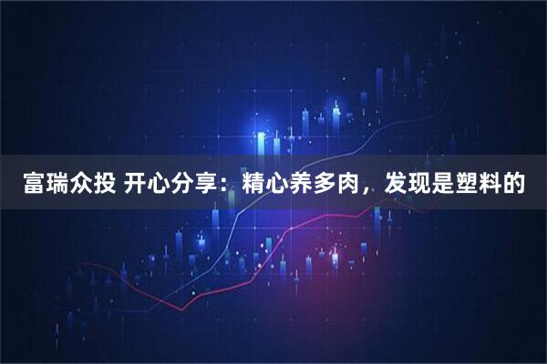 富瑞众投 开心分享:精心养多肉,发现是塑料的