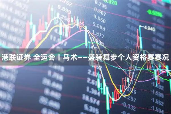 港联证券 全运会丨马术——盛装舞步个人资格赛赛况