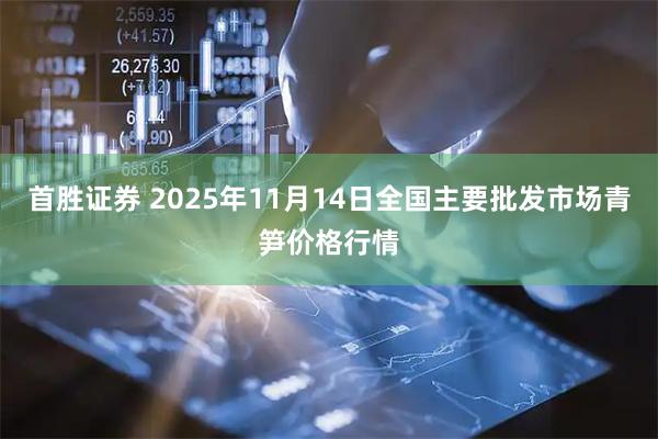 首胜证券 2025年11月14日全国主要批发市场青笋价格行情