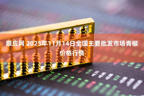顺应网 2025年11月14日全国主要批发市场青椒价格行情