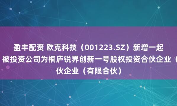 盈丰配资 欧克科技(001223.SZ)新增一起对外投资,被投资公司为桐庐锐界创新一号股权投资合伙企业(有限合伙)