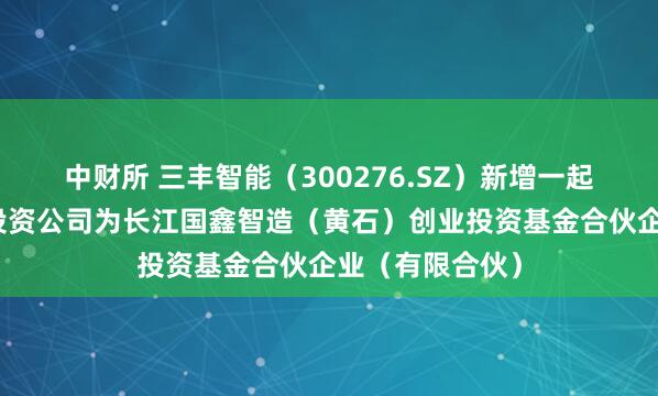 中财所 三丰智能(300276.SZ)新增一起对外投资,被投资公司为长江国鑫智造(黄石)创业投资基金合伙企业(有限合伙)
