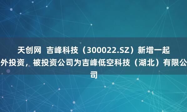 天创网 吉峰科技(300022.SZ)新增一起对外投资,被投资公司为吉峰低空科技(湖北)有限公司