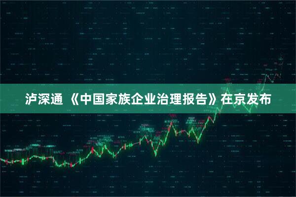 泸深通 《中国家族企业治理报告》在京发布