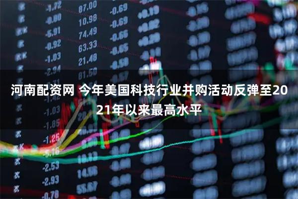 河南配资网 今年美国科技行业并购活动反弹至2021年以来最高水平