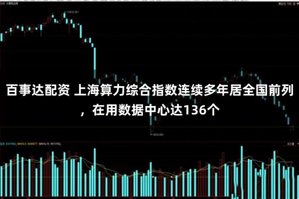 百事达配资 上海算力综合指数连续多年居全国前列，在用数据中心达136个