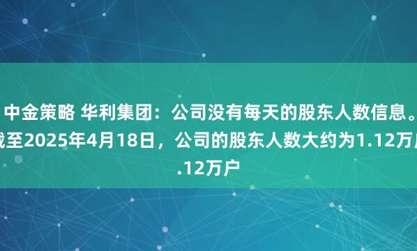 中金策略 华利集团：公司没有每天的股东人数信息。截至2025年4月18日，公司的股东人数大约为1.12万户