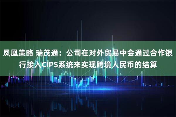 凤凰策略 瑞茂通：公司在对外贸易中会通过合作银行接入CIPS系统来实现跨境人民币的结算