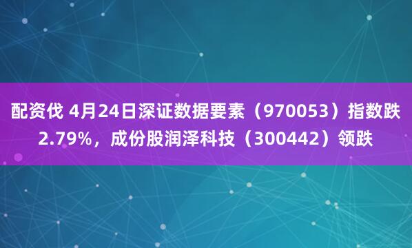 配资伐 4月24日深证数据要素(970053)指数跌2.79%,成份股润泽科技(300442)领跌