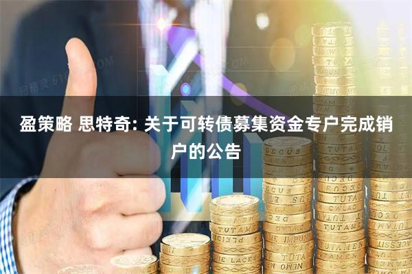 盈策略 思特奇: 关于可转债募集资金专户完成销户的公告