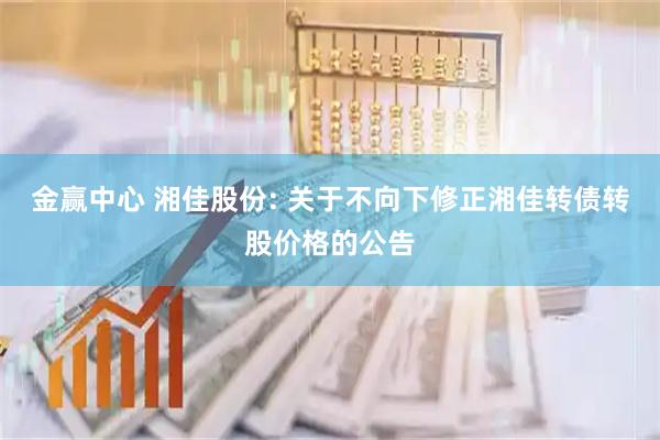 金赢中心 湘佳股份: 关于不向下修正湘佳转债转股价格的公告