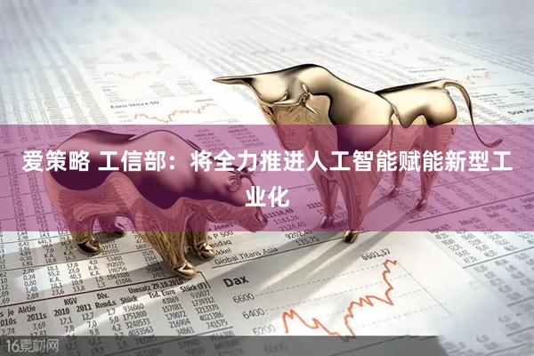 爱策略 工信部：将全力推进人工智能赋能新型工业化