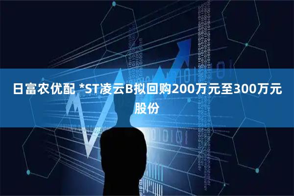 日富农优配 *ST凌云B拟回购200万元至300万元股份