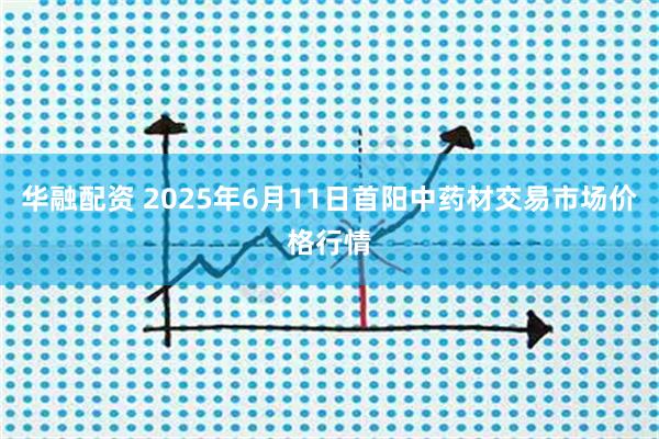 华融配资 2025年6月11日首阳中药材交易市场价格行情