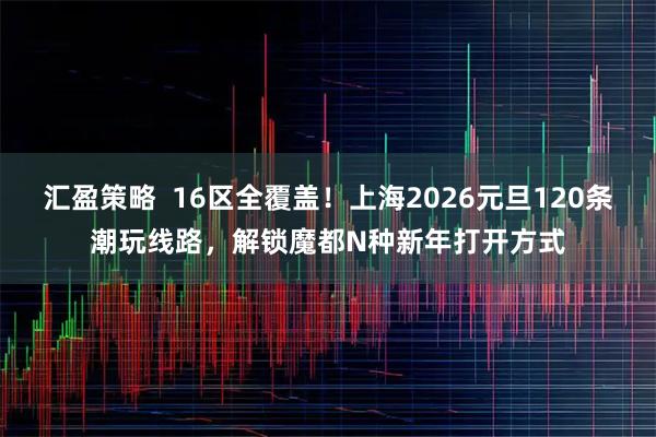 汇盈策略 16区全覆盖!上海2026元旦120条潮玩线路,解锁魔都N种新年打开方式