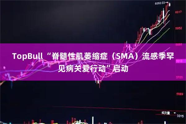 TopBull “脊髓性肌萎缩症(SMA)流感季罕见病关爱行动”启动