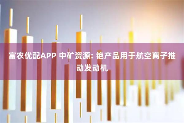 富农优配APP 中矿资源: 铯产品用于航空离子推动发动机