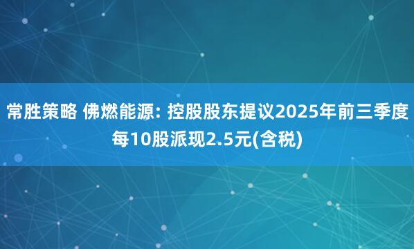 常胜策略 佛燃能源: 控股股东提议2025年前三季度每10股派现2.5元(含税)
