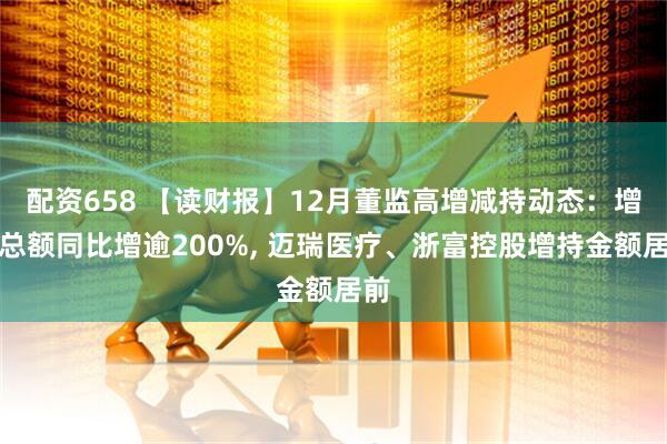 配资658 【读财报】12月董监高增减持动态:增持总额同比增逾200%, 迈瑞医疗、浙富控股增持金额居前