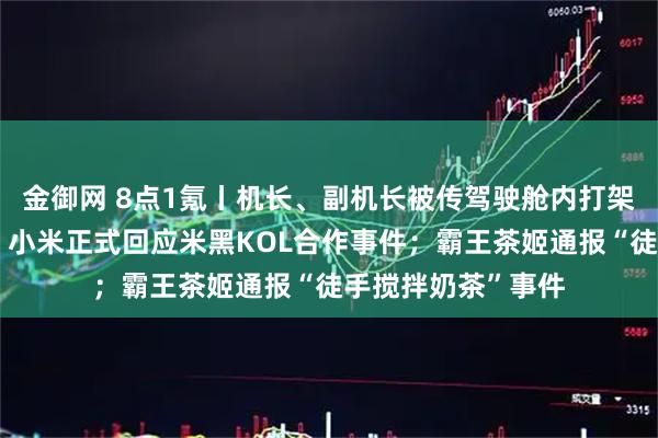 金御网 8点1氪丨机长、副机长被传驾驶舱内打架,长荣航空回应;小米正式回应米黑KOL合作事件;霸王茶姬通报“徒手搅拌奶茶”事件