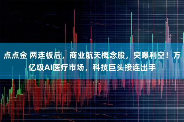 点点金 两连板后，商业航天概念股，突曝利空！万亿级AI医疗市场，科技巨头接连出手