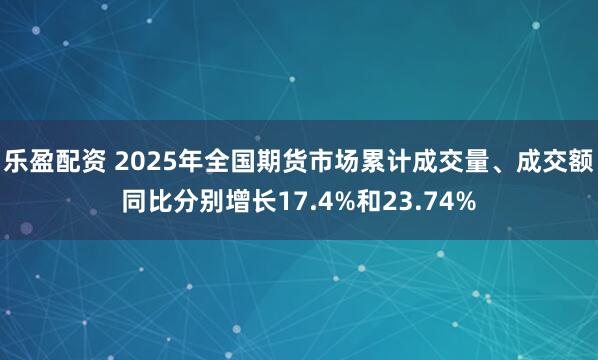乐盈配资 2025年全国期货市场累计成交量、成交额同比分别增长17.4%和23.74%