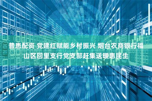 普患配资 党建红赋能乡村振兴 烟台农商银行福山区回里支行党支部赶集送暖惠民生