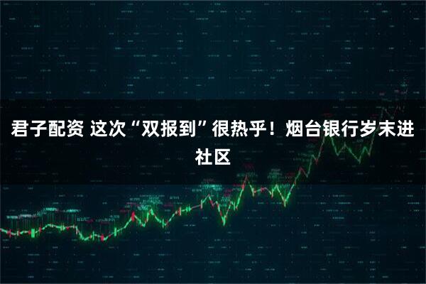 君子配资 这次“双报到”很热乎！烟台银行岁末进社区