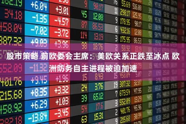 股市策略 前欧委会主席：美欧关系正跌至冰点 欧洲防务自主进程被迫加速