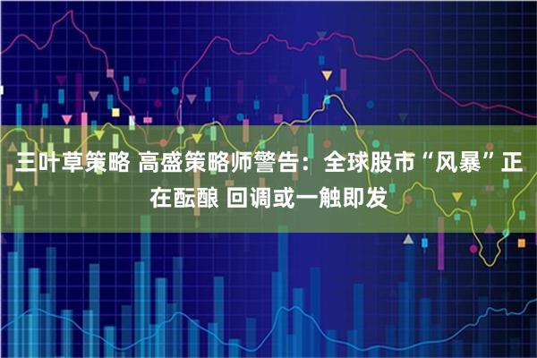 三叶草策略 高盛策略师警告：全球股市“风暴”正在酝酿 回调或一触即发