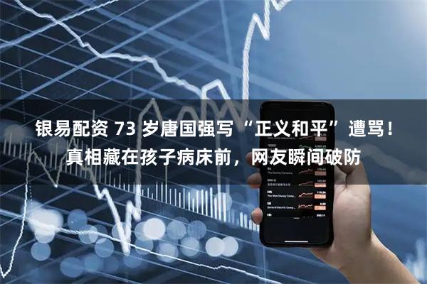 银易配资 73 岁唐国强写 “正义和平” 遭骂！真相藏在孩子病床前，网友瞬间破防