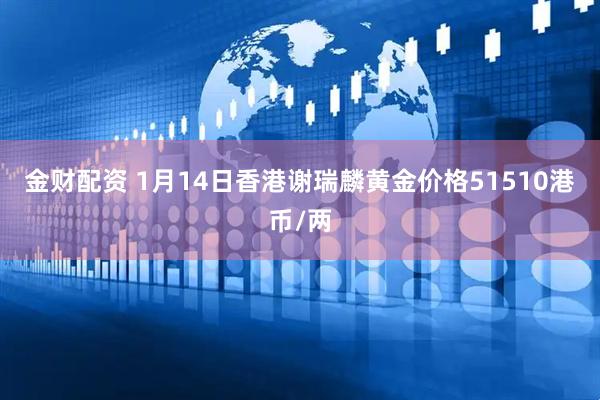 金财配资 1月14日香港谢瑞麟黄金价格51510港币/两