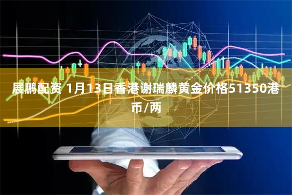 展鹏配资 1月13日香港谢瑞麟黄金价格51350港币/两